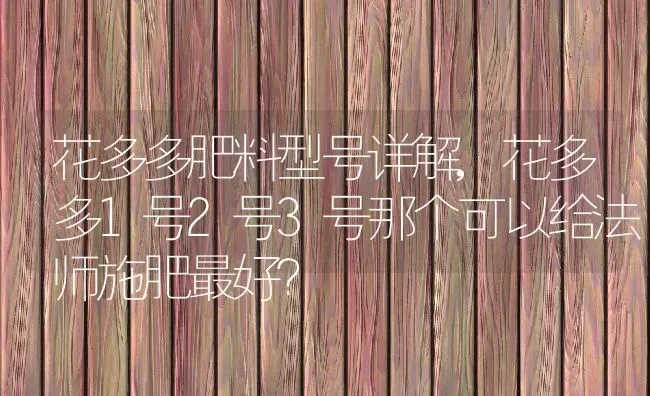 花多多肥料型号详解,花多多1号2号3号那个可以给法师施肥最好？ | 养殖常见问题