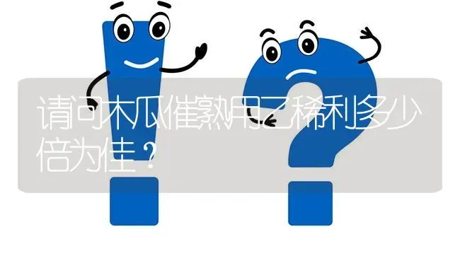 请问木瓜催熟用乙稀利多少倍为佳? | 养殖问题解答
