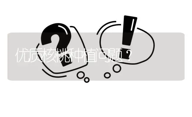 优质核桃种植问题? | 养殖问题解答