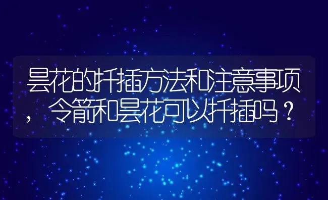 昙花的扦插方法和注意事项,令箭和昙花可以扦插吗？ | 养殖常见问题