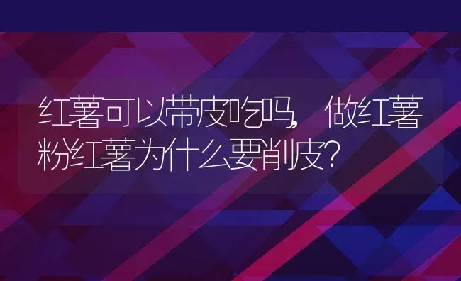 红薯可以带皮吃吗,做红薯粉红薯为什么要削皮？ | 养殖常见问题