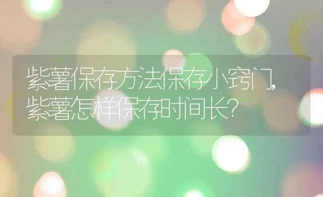 紫薯保存方法保存小窍门,紫薯怎样保存时间长？ | 养殖常见问题