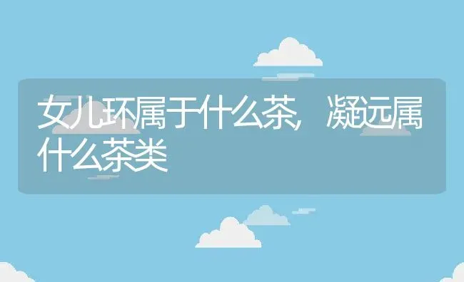 女儿环属于什么茶,凝远属什么茶类 | 养殖常见问题