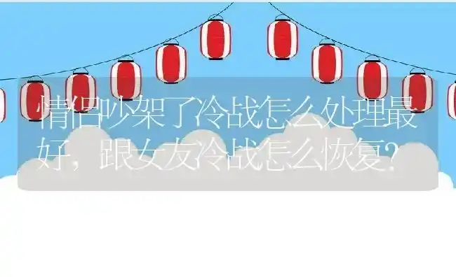 情侣吵架了冷战怎么处理最好,跟女友冷战怎么恢复？ | 养殖常见问题