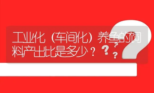 工业化(车间化)养鱼的饲料产出比是多少? | 养殖问题解答