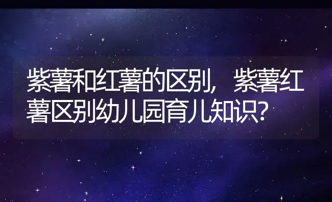 紫薯和红薯的区别,紫薯红薯区别幼儿园育儿知识？ | 养殖常见问题