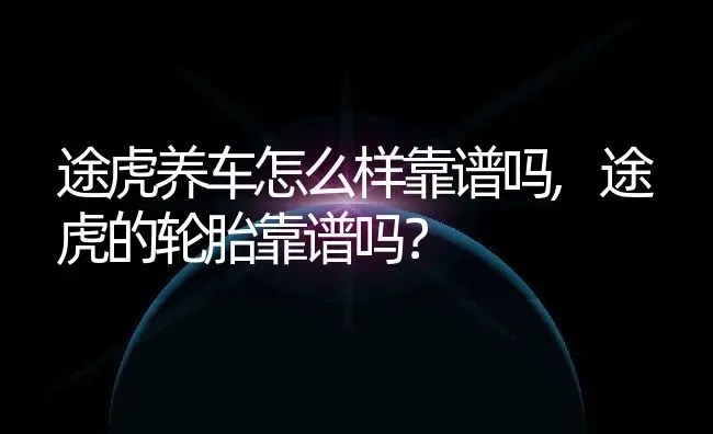途虎养车怎么样靠谱吗,途虎的轮胎靠谱吗？ | 养殖常见问题