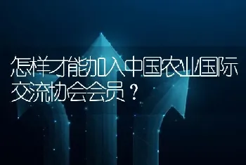 怎样才能加入中国农业国际交流协会会员?