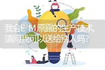 我会EM原露的生产技术,请问我可以送给别人吗?