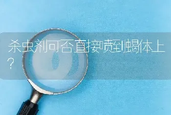 杀虫剂可否直接喷到蝎体上?