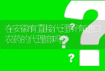 在安徽有直接代理所有进口农药的代理商吗?