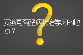 安徽可有猪病防治学习的地方?