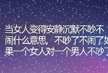 不吵了不闹了如果一个女人对一个男人不吵了也不闹了，也不唠叨了